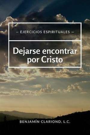 Dejarse Encontrar Por Cristo de Clariond LC, P. Benjamin