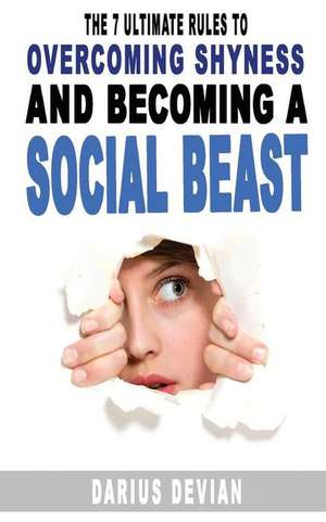 The 7 Ultimate Rules to Overcoming Shyness and Becoming a Social Beast de Devian, Darius