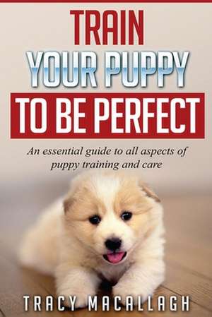 Train Your Puppy to Be Perfect de Macallagh, Tracy