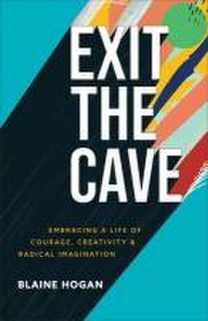 Exit the Cave – Embracing a Life of Courage, Creativity, and Radical Imagination de Blaine Hogan