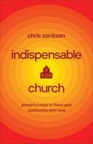 Indispensable Church – Powerful Ways to Flood Your Community with Love de Chris Sonksen