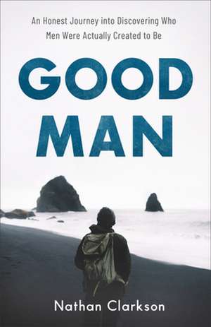 Good Man – An Honest Journey into Discovering Who Men Were Actually Created to Be de Nathan Clarkson