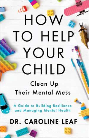 How to Help Your Child Clean Up Their Mental Mes – A Guide to Building Resilience and Managing Mental Health de Dr Caroline Leaf