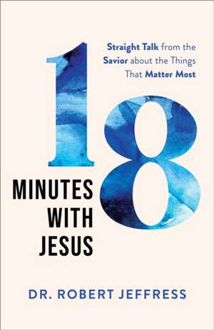 18 Minutes with Jesus – Straight Talk from the Savior about the Things That Matter Most de Dr. Robert Jeffress