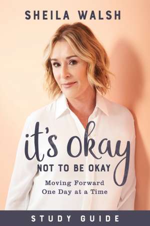 It`s Okay Not to Be Okay Study Guide – Moving Forward One Day at a Time de Sheila Walsh