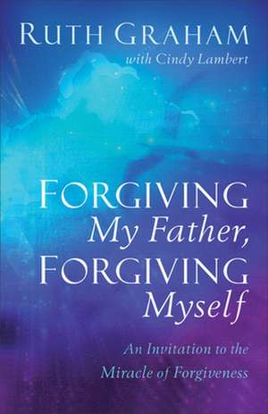 Forgiving My Father, Forgiving Myself – An Invitation to the Miracle of Forgiveness de Ruth Graham