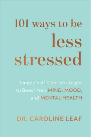 101 Ways to Be Less Stressed – Simple Self–Care Strategies to Boost Your Mind, Mood, and Mental Health de Dr Caroline Leaf