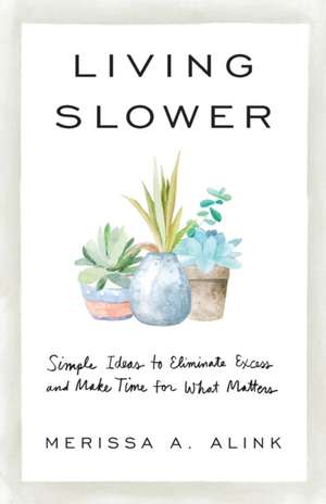 Living Slower – Simple Ideas to Eliminate Excess and Make Time for What Matters de Merissa A. Alink