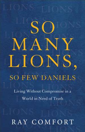 So Many Lions, So Few Daniels – Living without Compromise in a World in Need of Truth de Ray Comfort