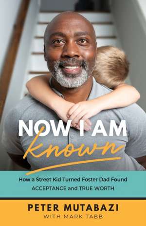 Now I Am Known – How a Street Kid Turned Foster Dad Found Acceptance and True Worth de Peter Mutabazi