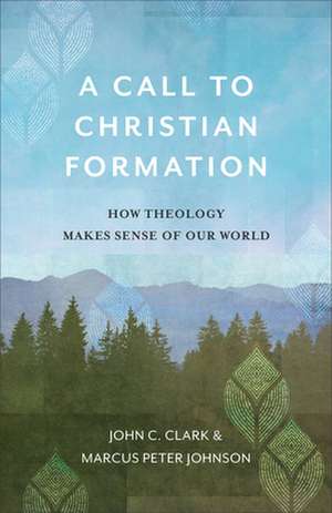 A Call to Christian Formation – How Theology Makes Sense of Our World de John C. Clark