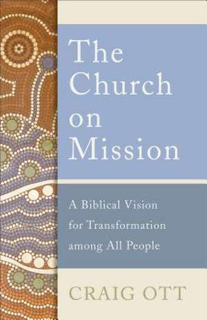 The Church on Mission – A Biblical Vision for Transformation among All People de Craig Ott