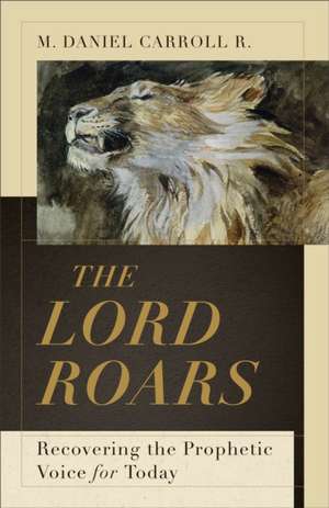 The Lord Roars – Recovering the Prophetic Voice for Today de M. Daniel Carroll R.