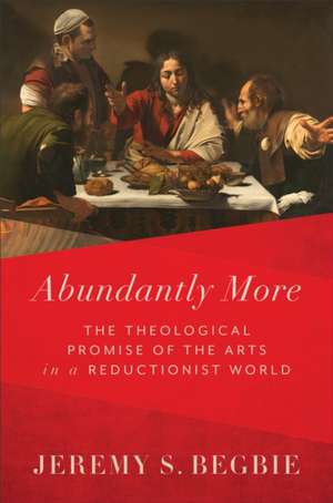 Abundantly More – The Theological Promise of the Arts in a Reductionist World de Jeremy S. Begbie