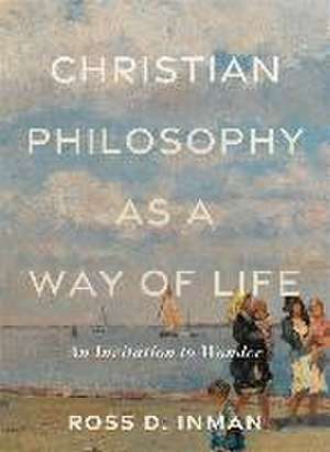 Christian Philosophy as a Way of Life – An Invitation to Wonder de Ross D. Inman