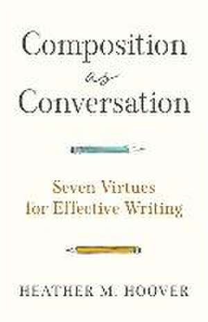 Composition as Conversation – Seven Virtues for Effective Writing de Heather M. Hoover