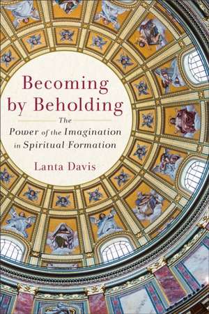 Becoming by Beholding – The Power of the Imagination in Spiritual Formation de Lanta Davis