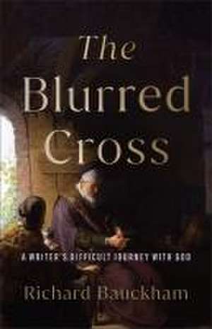 The Blurred Cross – A Writer`s Difficult Journey with God de Richard Bauckham