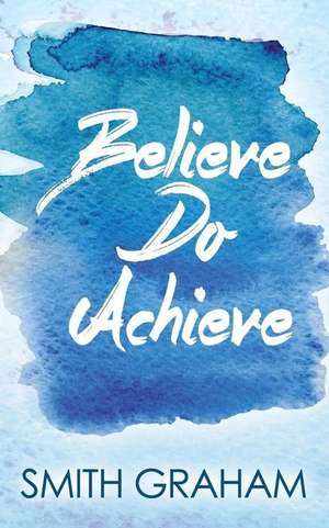 Believe Do Achieve de Smith Graham