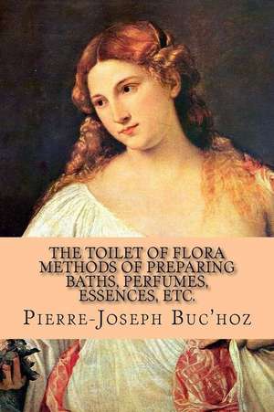 The Toilet of Flora - Methods of Preparing Baths, Perfumes, Essences, Etc. de Pierre-Joseph Buc'hoz