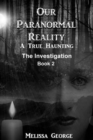 Our Paranormal Reality. a True Haunting. Book 2, the Investigation de Melissa George