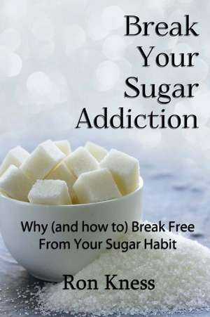 Break Your Sugar Addiction de Ron Kness