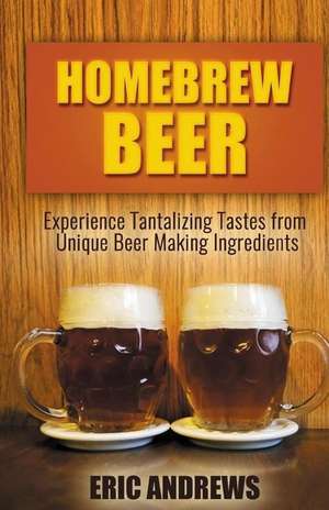 Homebrew Beer -- Experience Tantalizing Tastes from Unique Beer Making Ingredien de Eric Andrews