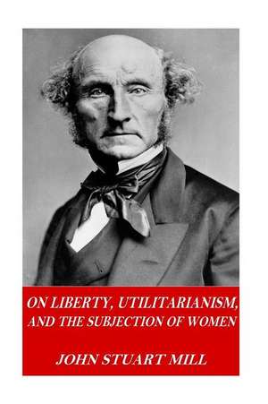 On Liberty, Utilitarianism, and the Subjection of Women de John Stuart Mill