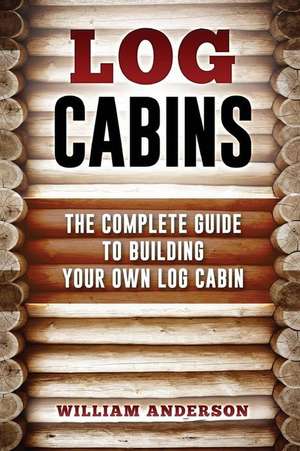 Log Cabins - The Complete Guide to Building Your Own Log Cabin de William Anderson