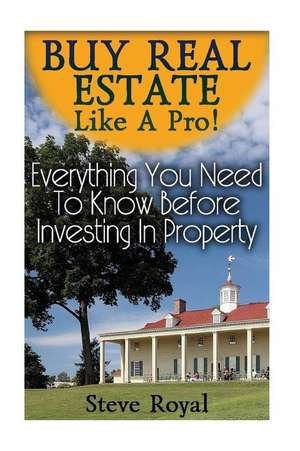 Buy Real Estate Like a Pro! Everything You Need to Know Before Investing in Property de Royal, Steve