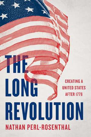 The Long Revolution: Creating a United States After 1776 de Nathan Perl-Rosenthal