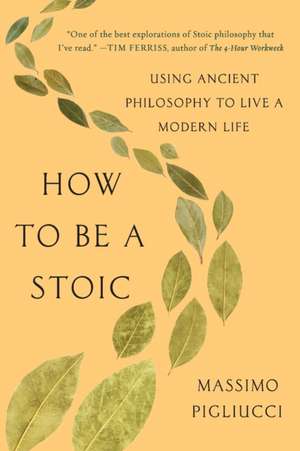 How to Be a Stoic: Using Ancient Philosophy to Live a Modern Life de Massimo Pigliucci