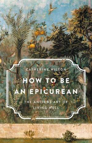 How to Be an Epicurean: The Ancient Art of Living Well de Catherine Wilson