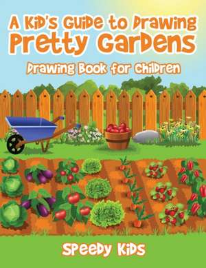 A Kid's Guide to Drawing Pretty Gardens de Speedy Kids