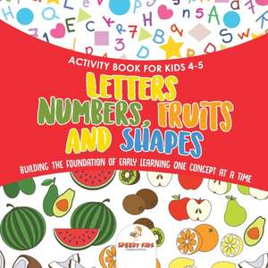 Activity Book for Kids 4-5. Letters, Numbers, Fruits and Shapes. Building the Foundation of Early Learning One Concept at a Time. Includes Coloring and Connect the Dots Exercises de Speedy Kids