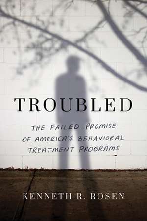 Troubled: The Failed Promise of America's Behavioral Treatment Programs de Kenneth R. Rosen