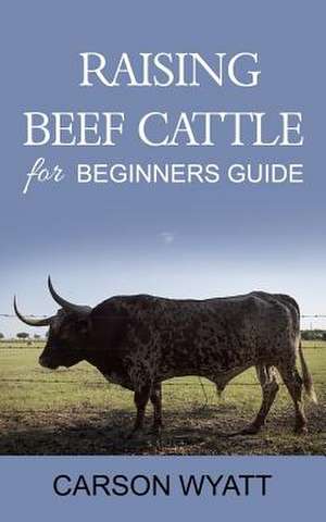 Raising Beef Cattle for Beginner's Guide de Wyatt, Carson