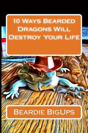 10 Ways Bearded Dragons Will Destroy Your Life de Bigups, Beardie