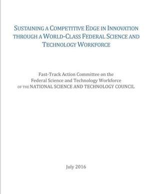 Sustaining a Competitive Edge in Innovation Through a World-Class Federal Science and Technology Workforce de National Science and Technology Council