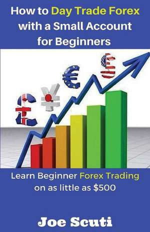 How to Day Trade Forex with a Small Account for Beginners de Joe Scuti