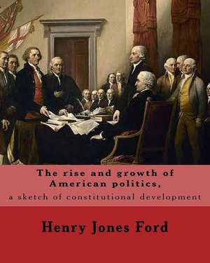 The Rise and Growth of American Politics, a Sketch of Constitutional Development by de Henry Jones Ford