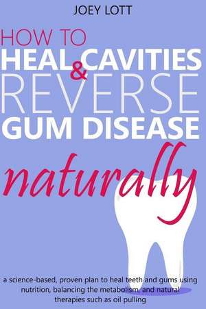 How to Heal Cavities and Reverse Gum Disease Naturally de Joey Lott