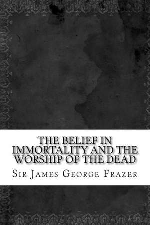 The Belief in Immortality and the Worship of the Dead de Sir James George Frazer