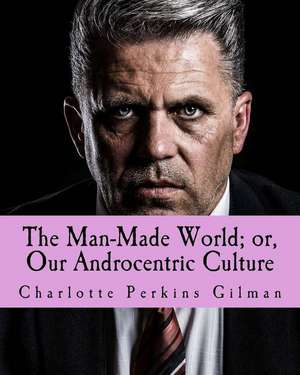 The Man-Made World; Or, Our Androcentric Culture de Charlotte Perkins Gilman