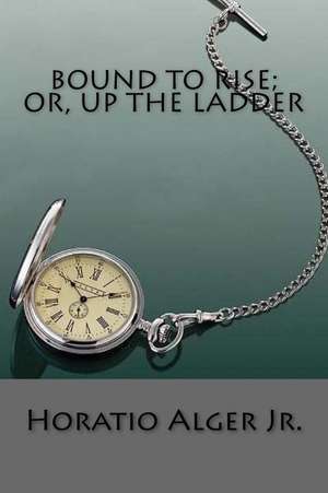 Bound to Rise; Or, Up the Ladder de Horatio Alger Jr