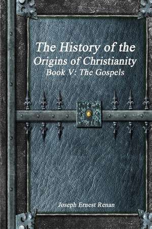 The History of the Origins of Christianity Book V - The Gospels de Joseph Ernest Renan