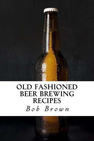 Old Fashioned Beer Brewing Recipes de Bob Brown