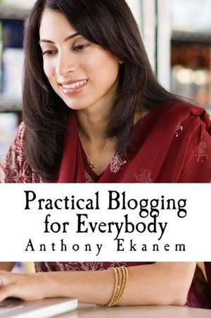 Practical Blogging for Everybody de Anthony Ekanem