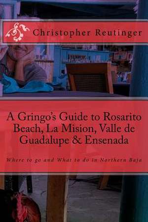 A Gringo's Guide to Rosarito Beach, La Mision, Valle de Guadalupe & Ensenada de Christopher Reutinger