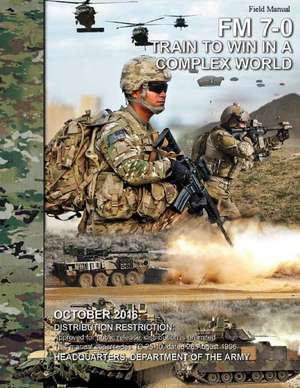 Field Manual FM 7-0 Train to Win in a Complex World October 2016 de United States Government Us Army